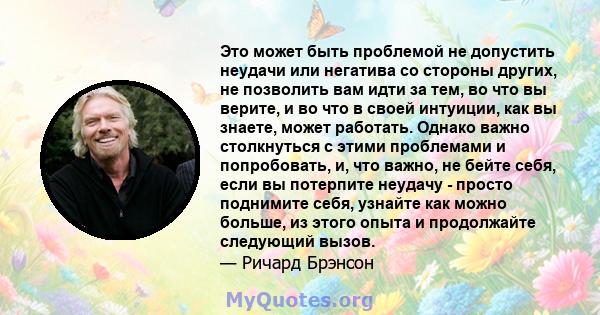 Это может быть проблемой не допустить неудачи или негатива со стороны других, не позволить вам идти за тем, во что вы верите, и во что в своей интуиции, как вы знаете, может работать. Однако важно столкнуться с этими