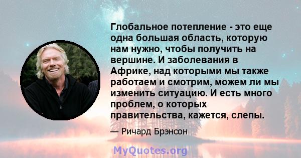 Глобальное потепление - это еще одна большая область, которую нам нужно, чтобы получить на вершине. И заболевания в Африке, над которыми мы также работаем и смотрим, можем ли мы изменить ситуацию. И есть много проблем,