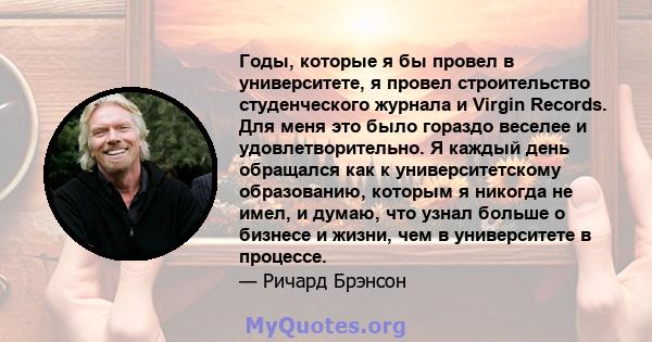 Годы, которые я бы провел в университете, я провел строительство студенческого журнала и Virgin Records. Для меня это было гораздо веселее и удовлетворительно. Я каждый день обращался как к университетскому образованию, 