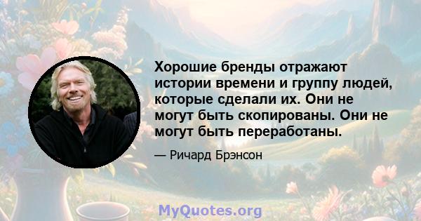 Хорошие бренды отражают истории времени и группу людей, которые сделали их. Они не могут быть скопированы. Они не могут быть переработаны.