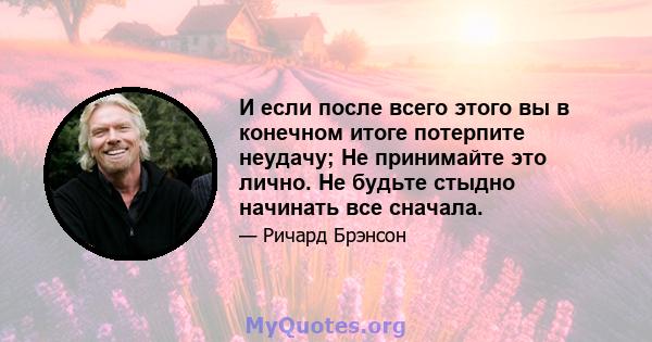 И если после всего этого вы в конечном итоге потерпите неудачу; Не принимайте это лично. Не будьте стыдно начинать все сначала.