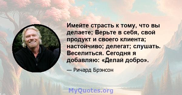 Имейте страсть к тому, что вы делаете; Верьте в себя, свой продукт и своего клиента; настойчиво; делегат; слушать. Веселиться. Сегодня я добавляю: «Делай добро».