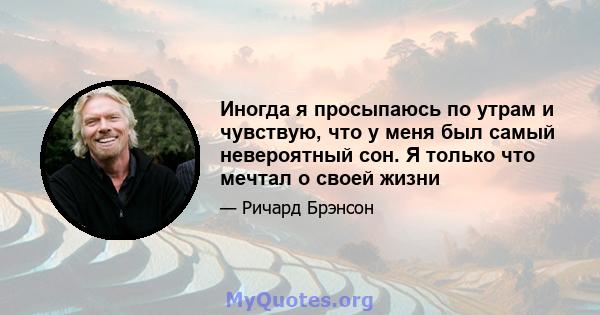 Иногда я просыпаюсь по утрам и чувствую, что у меня был самый невероятный сон. Я только что мечтал о своей жизни