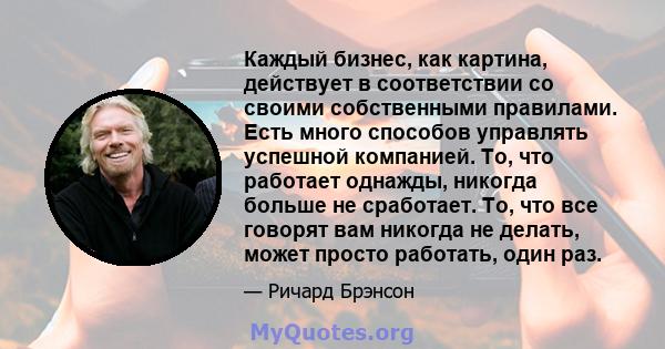 Каждый бизнес, как картина, действует в соответствии со своими собственными правилами. Есть много способов управлять успешной компанией. То, что работает однажды, никогда больше не сработает. То, что все говорят вам