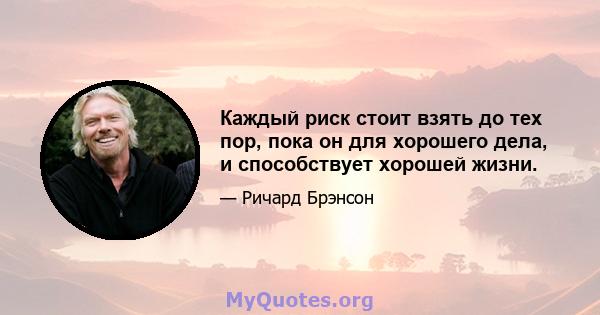 Каждый риск стоит взять до тех пор, пока он для хорошего дела, и способствует хорошей жизни.