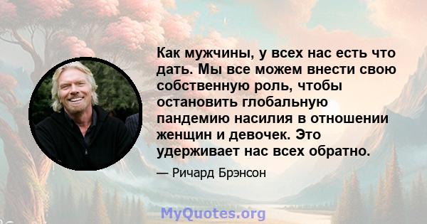 Как мужчины, у всех нас есть что дать. Мы все можем внести свою собственную роль, чтобы остановить глобальную пандемию насилия в отношении женщин и девочек. Это удерживает нас всех обратно.