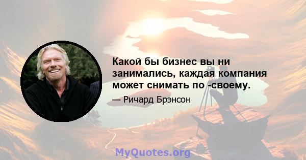 Какой бы бизнес вы ни занимались, каждая компания может снимать по -своему.