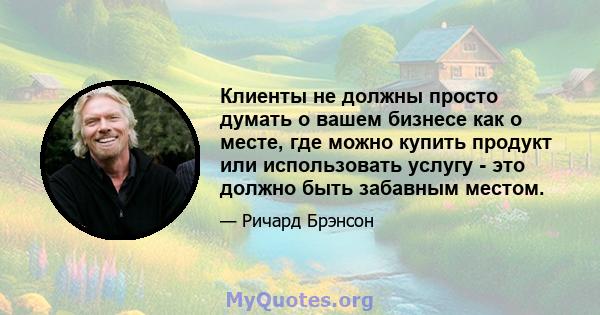 Клиенты не должны просто думать о вашем бизнесе как о месте, где можно купить продукт или использовать услугу - это должно быть забавным местом.