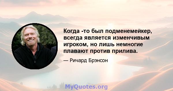 Когда -то был подменемейкер, всегда является изменчивым игроком, но лишь немногие плавают против прилива.