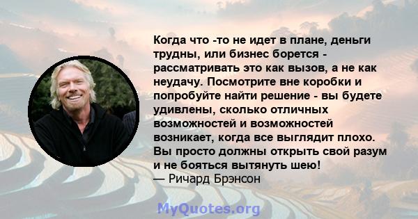 Когда что -то не идет в плане, деньги трудны, или бизнес борется - рассматривать это как вызов, а не как неудачу. Посмотрите вне коробки и попробуйте найти решение - вы будете удивлены, сколько отличных возможностей и