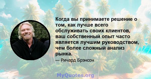 Когда вы принимаете решение о том, как лучше всего обслуживать своих клиентов, ваш собственный опыт часто является лучшим руководством, чем более сложный анализ рынка.