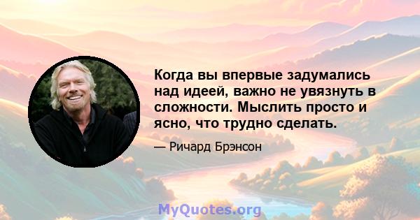 Когда вы впервые задумались над идеей, важно не увязнуть в сложности. Мыслить просто и ясно, что трудно сделать.