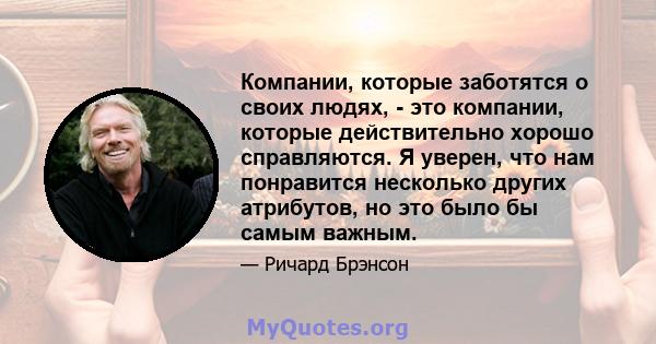 Компании, которые заботятся о своих людях, - это компании, которые действительно хорошо справляются. Я уверен, что нам понравится несколько других атрибутов, но это было бы самым важным.