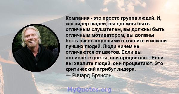 Компания - это просто группа людей. И, как лидер людей, вы должны быть отличным слушателем, вы должны быть отличным мотиватором, вы должны быть очень хорошими в хвалите и искали лучших людей. Люди ничем не отличаются от 