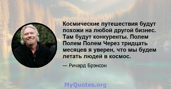 Космические путешествия будут похожи на любой другой бизнес. Там будут конкуренты. Полем Полем Полем Через тридцать месяцев я уверен, что мы будем летать людей в космос.