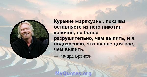 Курение марихуаны, пока вы оставляете из него никотин, конечно, не более разрушительно, чем выпить, и я подозреваю, что лучше для вас, чем выпить.