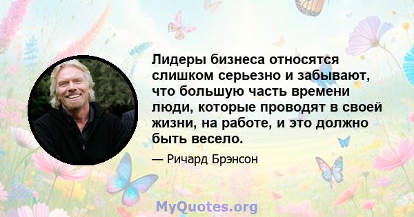 Лидеры бизнеса относятся слишком серьезно и забывают, что большую часть времени люди, которые проводят в своей жизни, на работе, и это должно быть весело.