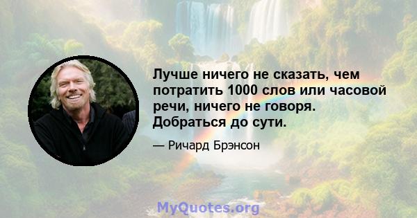 Лучше ничего не сказать, чем потратить 1000 слов или часовой речи, ничего не говоря. Добраться до сути.