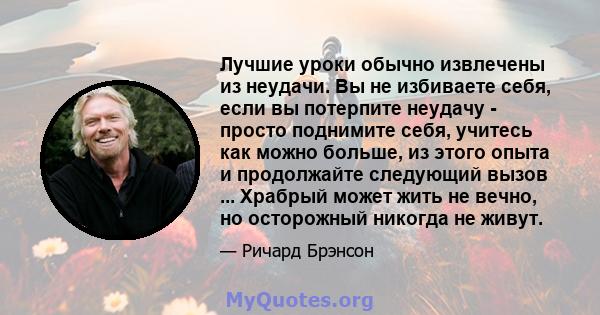 Лучшие уроки обычно извлечены из неудачи. Вы не избиваете себя, если вы потерпите неудачу - просто поднимите себя, учитесь как можно больше, из этого опыта и продолжайте следующий вызов ... Храбрый может жить не вечно,