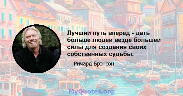 Лучший путь вперед - дать больше людей везде большей силы для создания своих собственных судьбы.