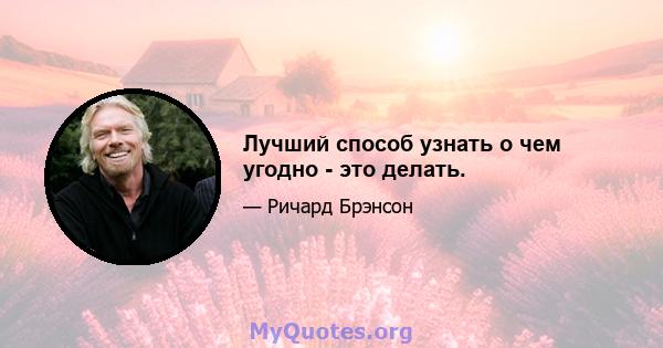 Лучший способ узнать о чем угодно - это делать.