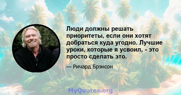 Люди должны решать приоритеты, если они хотят добраться куда угодно. Лучшие уроки, которые я усвоил, - это просто сделать это.