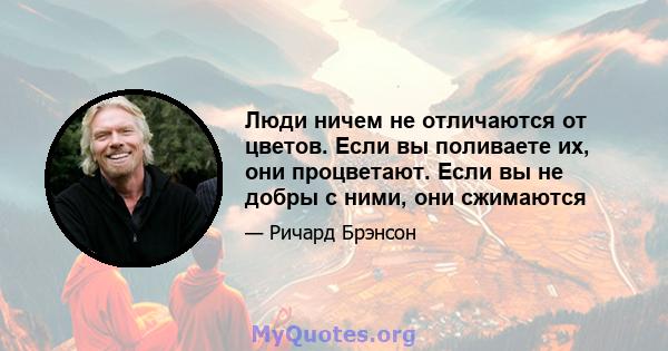 Люди ничем не отличаются от цветов. Если вы поливаете их, они процветают. Если вы не добры с ними, они сжимаются