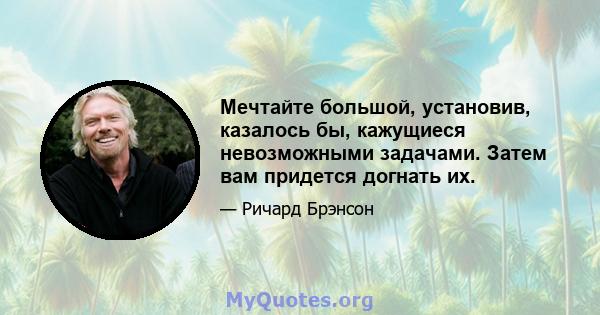 Мечтайте большой, установив, казалось бы, кажущиеся невозможными задачами. Затем вам придется догнать их.