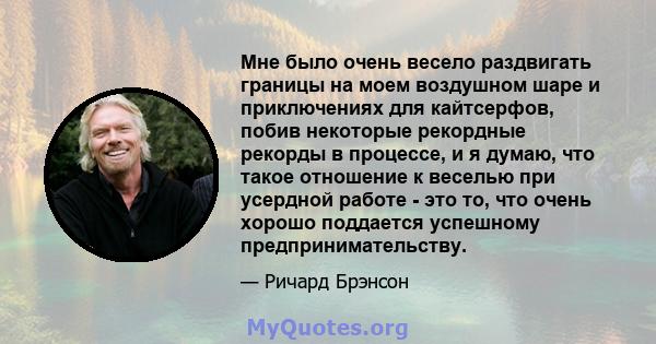 Мне было очень весело раздвигать границы на моем воздушном шаре и приключениях для кайтсерфов, побив некоторые рекордные рекорды в процессе, и я думаю, что такое отношение к веселью при усердной работе - это то, что