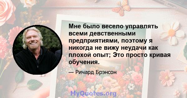 Мне было весело управлять всеми девственными предприятиями, поэтому я никогда не вижу неудачи как плохой опыт; Это просто кривая обучения.