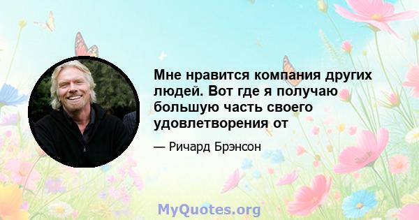 Мне нравится компания других людей. Вот где я получаю большую часть своего удовлетворения от