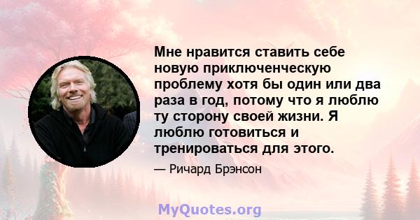 Мне нравится ставить себе новую приключенческую проблему хотя бы один или два раза в год, потому что я люблю ту сторону своей жизни. Я люблю готовиться и тренироваться для этого.