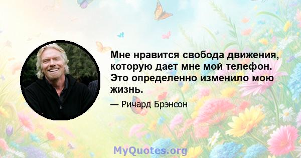 Мне нравится свобода движения, которую дает мне мой телефон. Это определенно изменило мою жизнь.