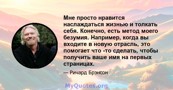 Мне просто нравится наслаждаться жизнью и толкать себя. Конечно, есть метод моего безумия. Например, когда вы входите в новую отрасль, это помогает что -то сделать, чтобы получить ваше имя на первых страницах.