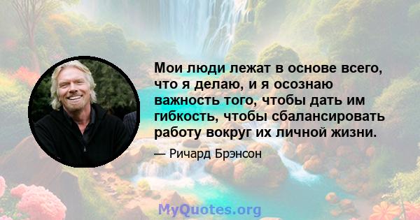 Мои люди лежат в основе всего, что я делаю, и я осознаю важность того, чтобы дать им гибкость, чтобы сбалансировать работу вокруг их личной жизни.