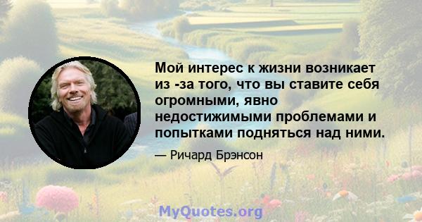 Мой интерес к жизни возникает из -за того, что вы ставите себя огромными, явно недостижимыми проблемами и попытками подняться над ними.