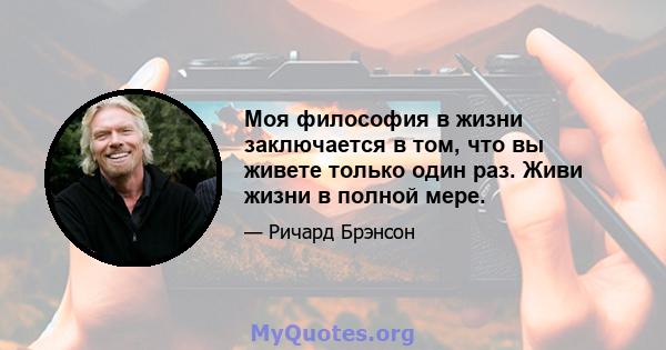 Моя философия в жизни заключается в том, что вы живете только один раз. Живи жизни в полной мере.