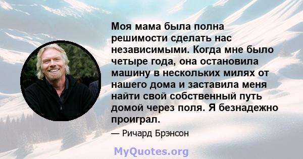 Моя мама была полна решимости сделать нас независимыми. Когда мне было четыре года, она остановила машину в нескольких милях от нашего дома и заставила меня найти свой собственный путь домой через поля. Я безнадежно