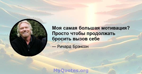 Моя самая большая мотивация? Просто чтобы продолжать бросить вызов себе