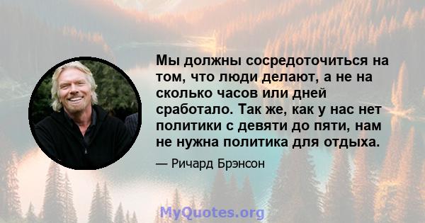 Мы должны сосредоточиться на том, что люди делают, а не на сколько часов или дней сработало. Так же, как у нас нет политики с девяти до пяти, нам не нужна политика для отдыха.