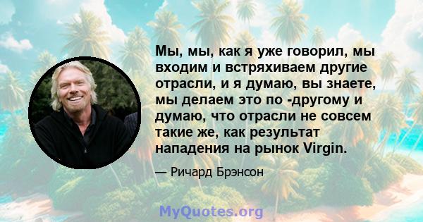 Мы, мы, как я уже говорил, мы входим и встряхиваем другие отрасли, и я думаю, вы знаете, мы делаем это по -другому и думаю, что отрасли не совсем такие же, как результат нападения на рынок Virgin.