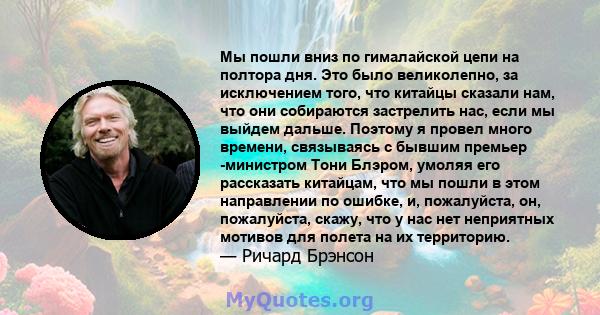 Мы пошли вниз по гималайской цепи на полтора дня. Это было великолепно, за исключением того, что китайцы сказали нам, что они собираются застрелить нас, если мы выйдем дальше. Поэтому я провел много времени, связываясь