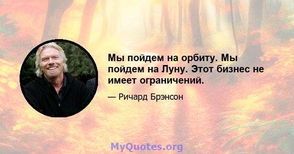 Мы пойдем на орбиту. Мы пойдем на Луну. Этот бизнес не имеет ограничений.