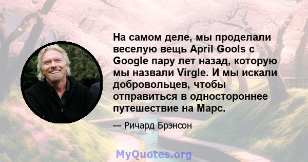 На самом деле, мы проделали веселую вещь April Gools с Google пару лет назад, которую мы назвали Virgle. И мы искали добровольцев, чтобы отправиться в одностороннее путешествие на Марс.