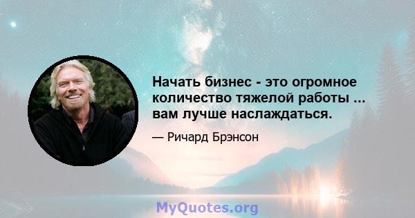 Начать бизнес - это огромное количество тяжелой работы ... вам лучше наслаждаться.