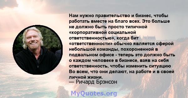 Нам нужно правительство и бизнес, чтобы работать вместе на благо всех. Это больше не должно быть просто типичной «корпоративной социальной ответственностью», когда бит «ответственности» обычно является сферой небольшой