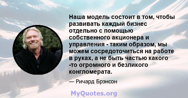 Наша модель состоит в том, чтобы развивать каждый бизнес отдельно с помощью собственного акционера и управления - таким образом, мы можем сосредоточиться на работе в руках, а не быть частью какого -то огромного и