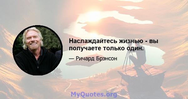 Наслаждайтесь жизнью - вы получаете только один.