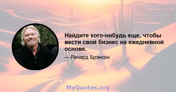 Найдите кого-нибудь еще, чтобы вести свой бизнес на ежедневной основе.