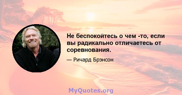 Не беспокойтесь о чем -то, если вы радикально отличаетесь от соревнования.